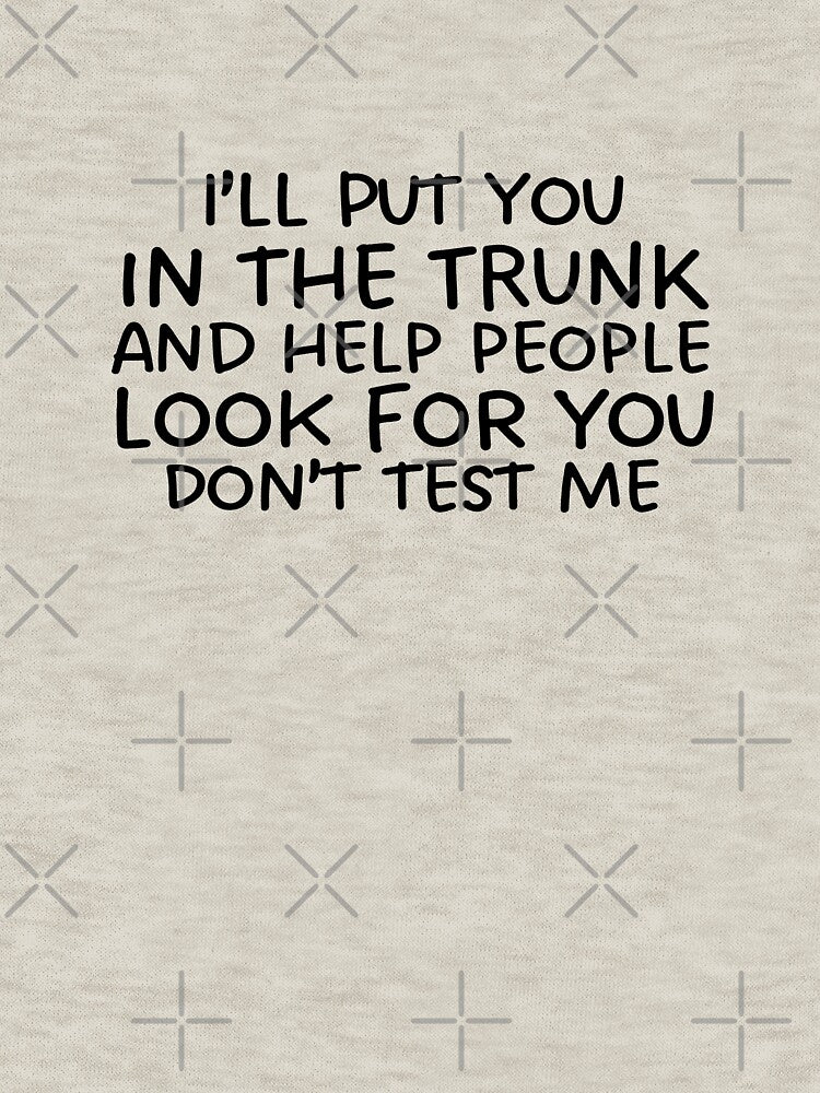 I'll Put You In The Trunk And Help People Look For You Dont Test Me by shophsm