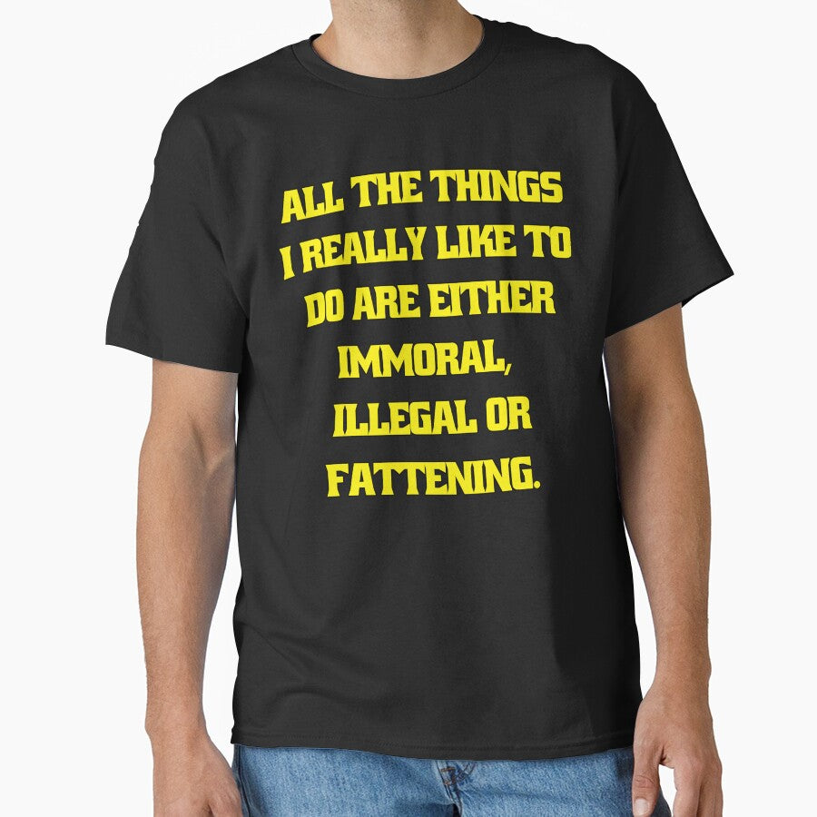 Funny Sarcastic Humor All The Things I Really Like To Do Are Either Immoral, Illegal Or Fattening by fantasticdesign