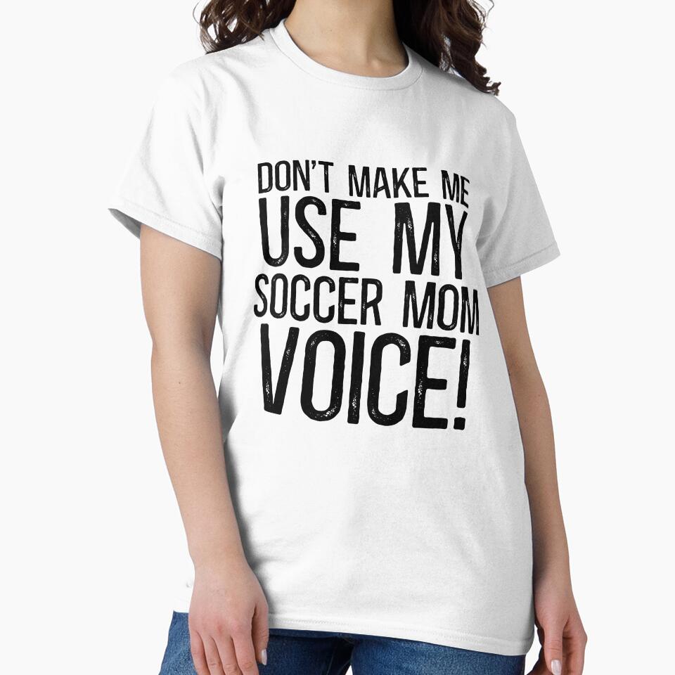 Don't Make Me Use My Soccer Mom Voice! by TeesYouWant