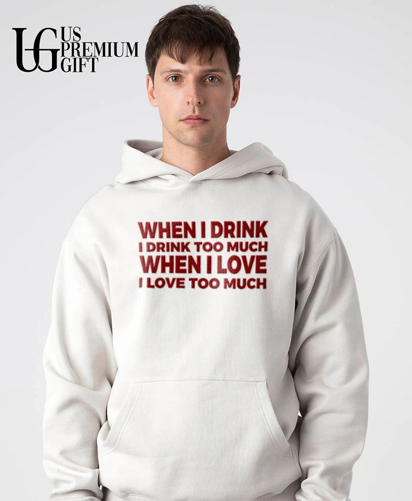When I drink I drink too much when I love I love too much shirt