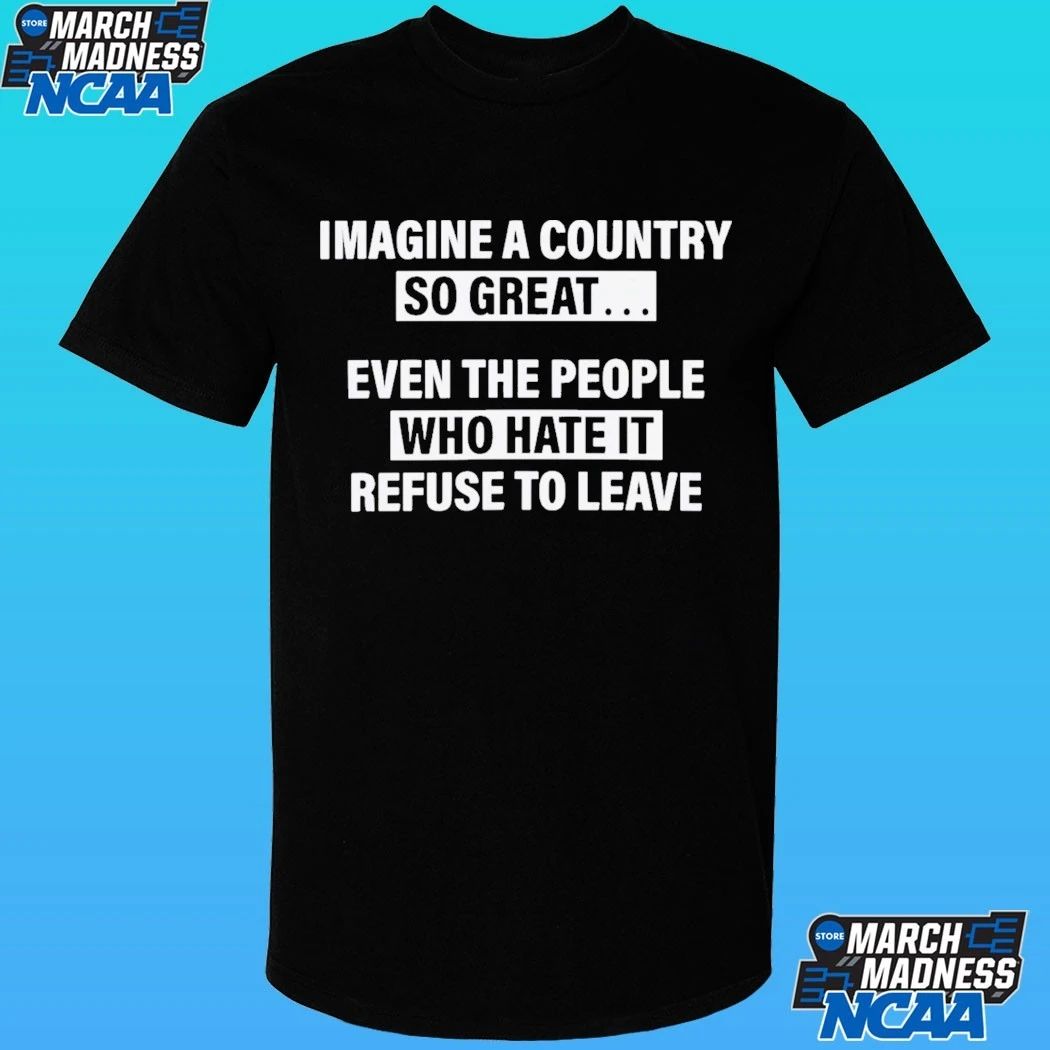 Imagine A Country So Great Even The People Who Hate It Refuse To Leave Shirt