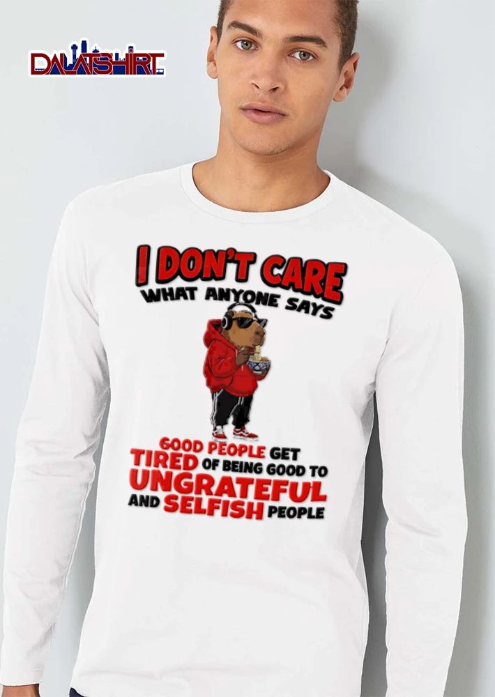 I Dont Care What Anyone Says Good People Get Tired Of Being Good To Ungrateful shirt