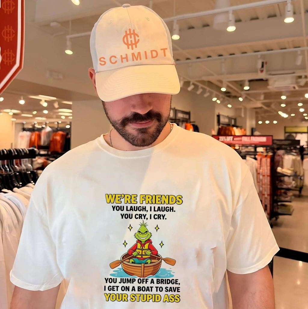 Grinch we’re friends you laugh I laugh you cry I cry you jump off a bridge I get on a boat to save your stupid ass shirt