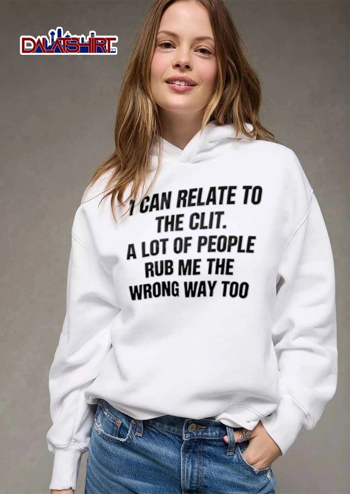 I Can Relate To The Clit A Lot Of People Rub Me The Wrong Way Too shirt