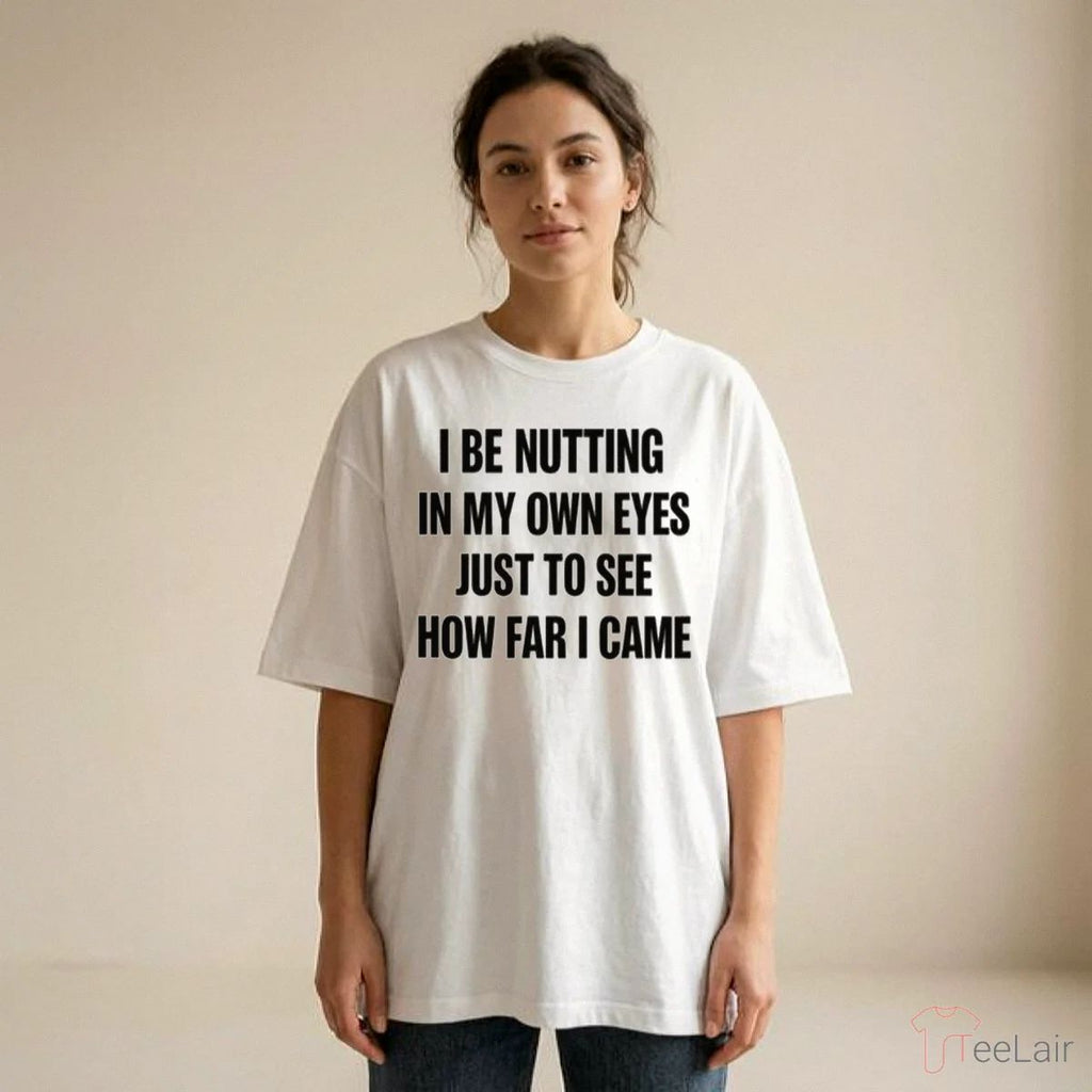 I BE NUTTING IN MY OWN EYES JUST TO SEE HOW FAR I CAME Shirt