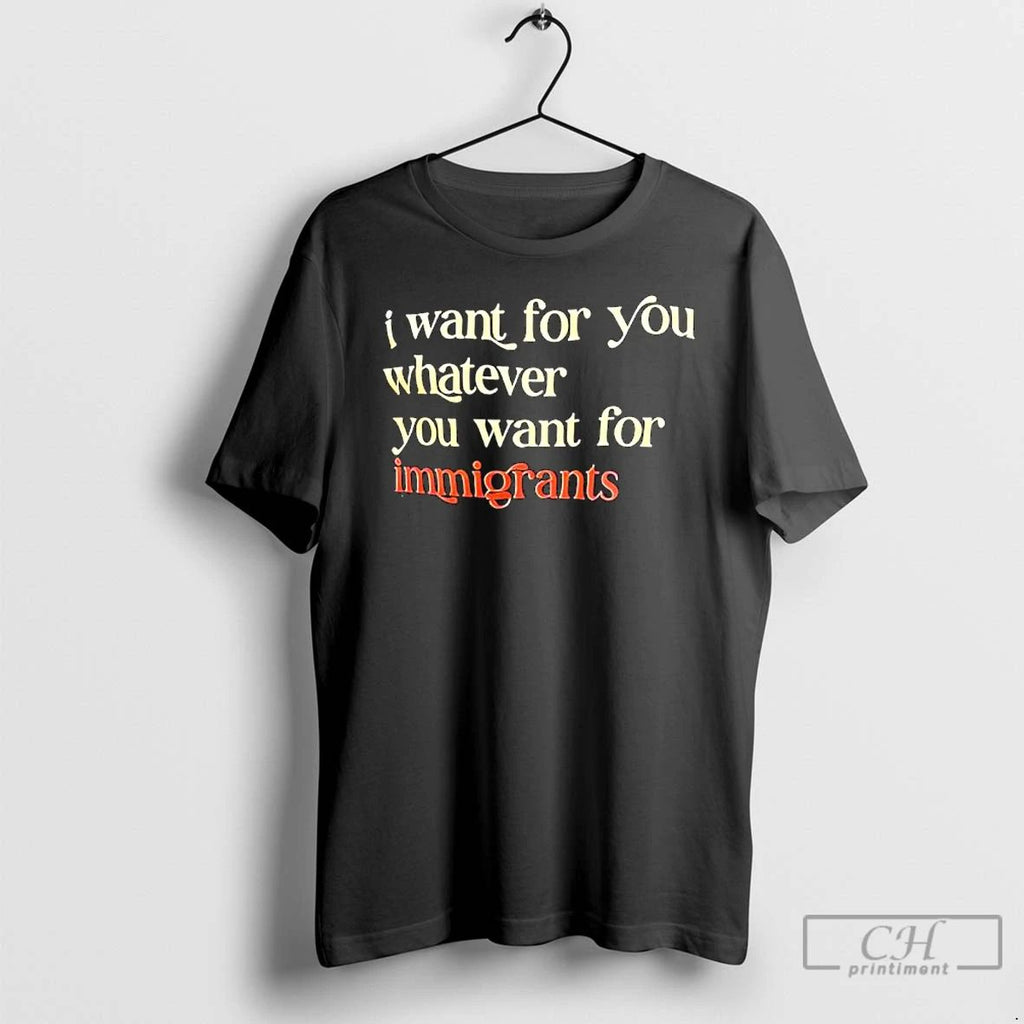 Classic I Want For You Whatever You Want For Immigrants Black T Shirts Hoodie Longsleeve