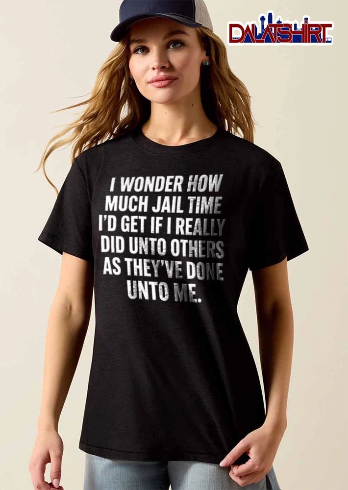 I Wonder How Much Jail Time I Would Get If I Really Did Unto Others shirt