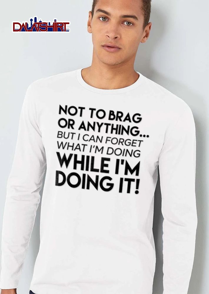 Not To Brag Or Anything But I Can Forget What I Am Doing While I Am Doing It shirt