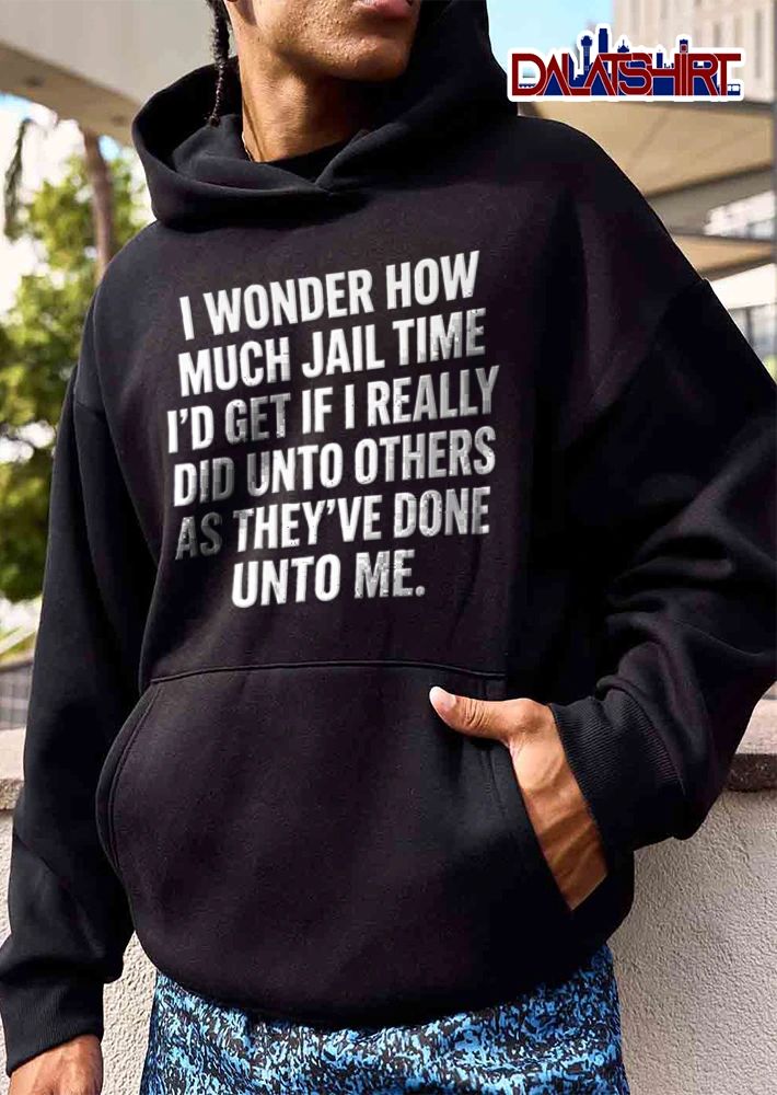 I Wonder How Much Jail Time I Would Get If I Really Did Unto Others shirt