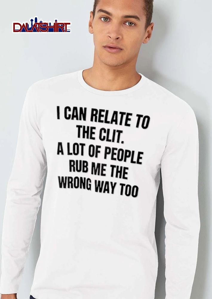 I Can Relate To The Clit A Lot Of People Rub Me The Wrong Way Too shirt