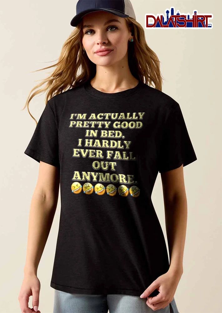I Am Actually Pretty Good In Bed I Hardly Ever Fall Out Anymore shirt