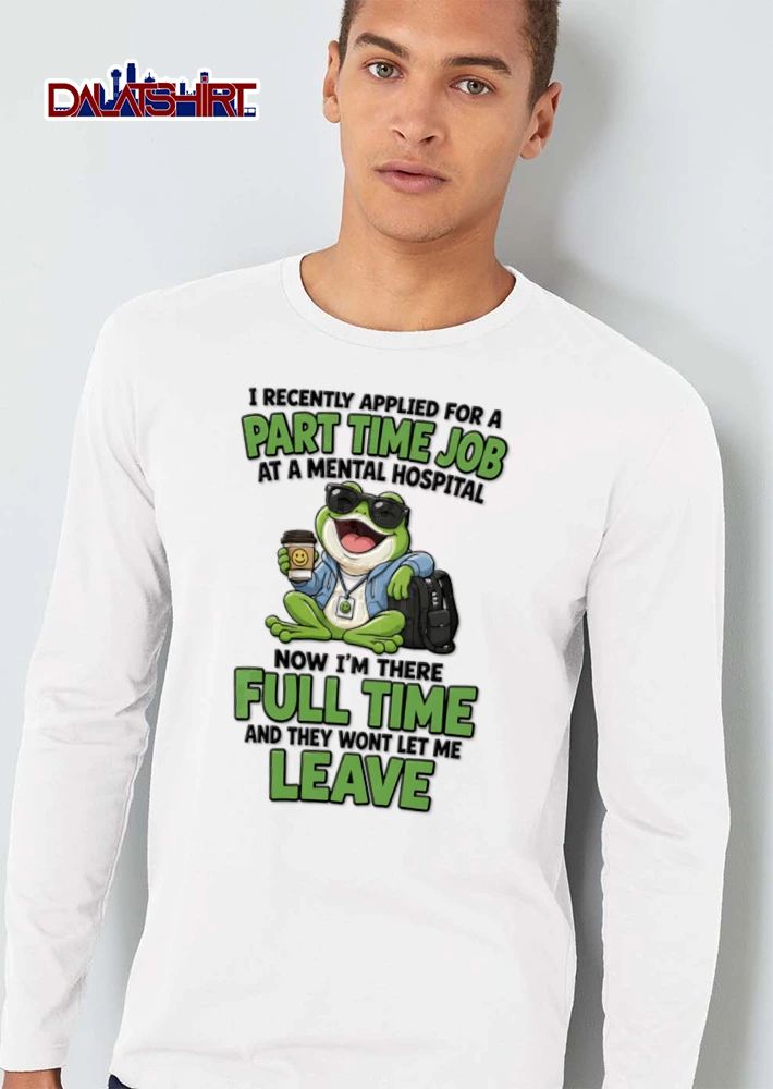 I Recently Applied For A Part Time Job At A Mental Hospital Now Im There shirt