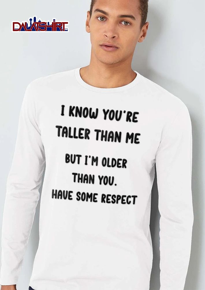 I Know You Are Taller Than Me But I Am Older Than You Have Some Respect shirt