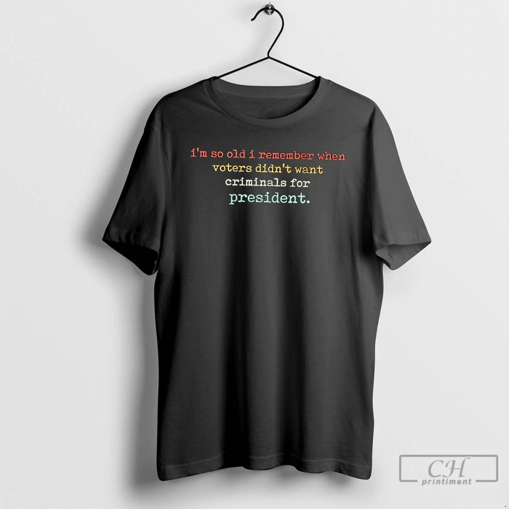 Classic Im So Old I Remember When Voters Didnt Want Criminals For President T Shirts