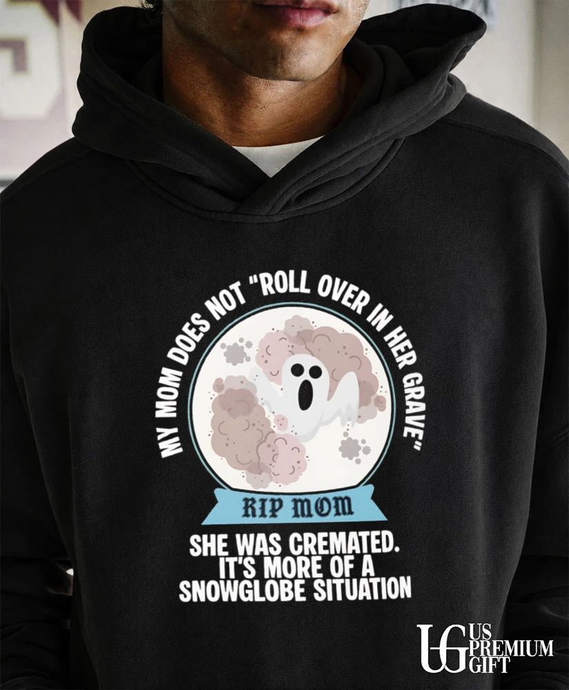 My Mom Does Not Roll Over in Her Grave She Was Cremated Snowglobe Situation shirt