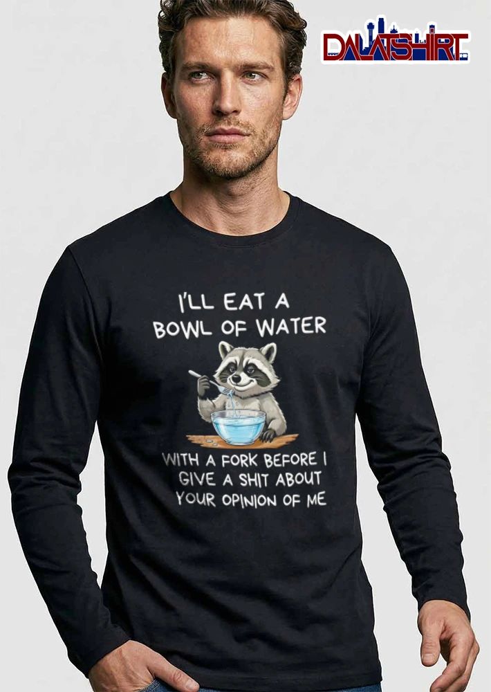 I Will Eat A Bowl Of Water With A Fork Before I Give A Shit About Your Opinion Of Me shirt