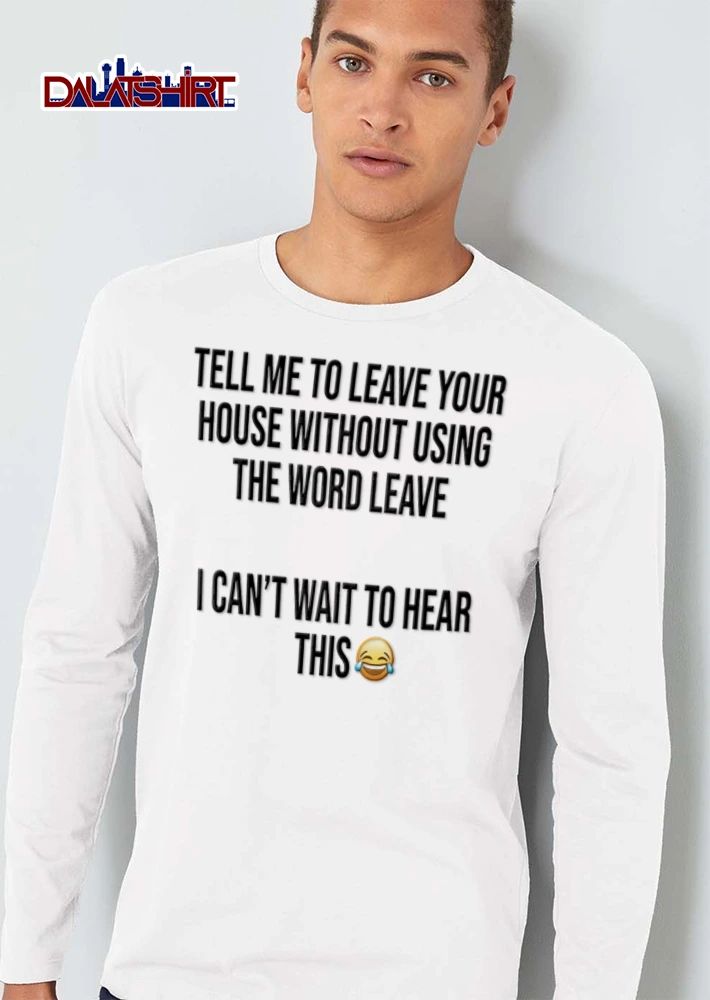 Tell Me To Leave Your House Without Using The Word Leave I Cant Wait To Hear This shirt