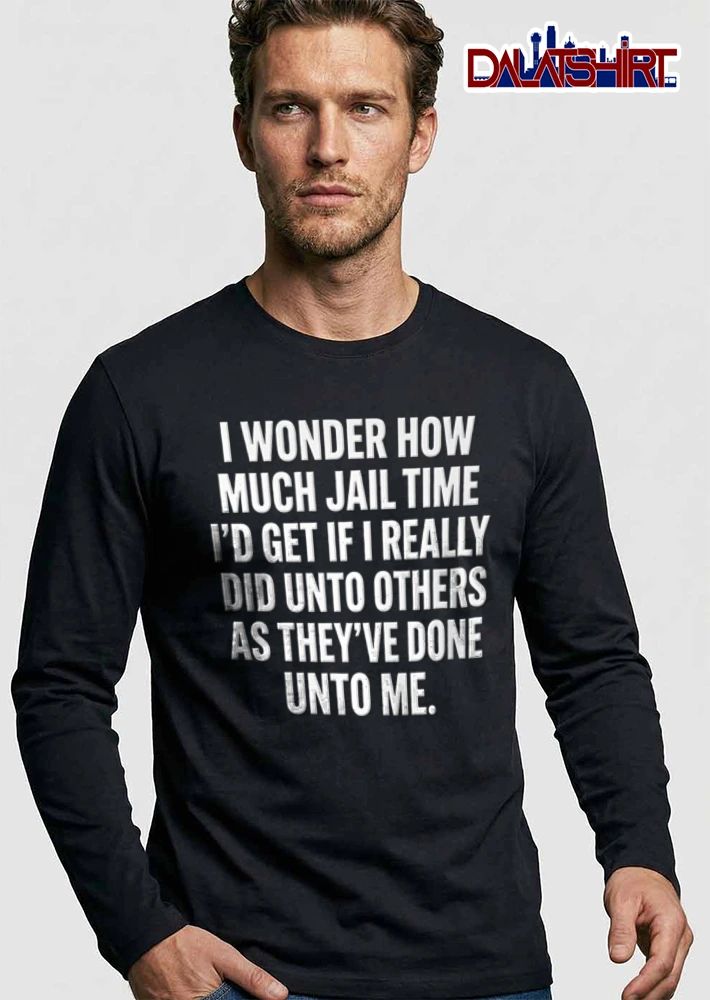 I Wonder How Much Jail Time I Would Get If I Really Did Unto Others shirt