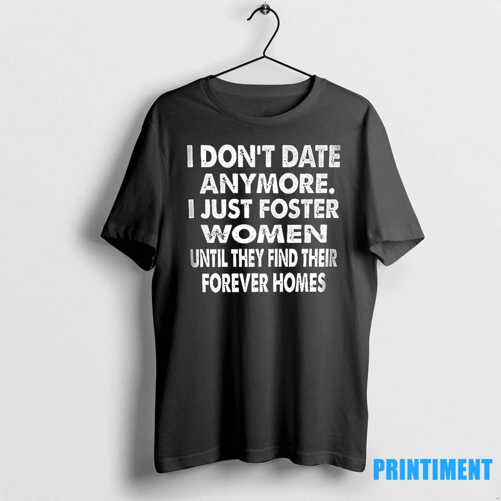 I Dont Date Anymore I Just Foster Women Until They Find Their Forever Homes Tshirts