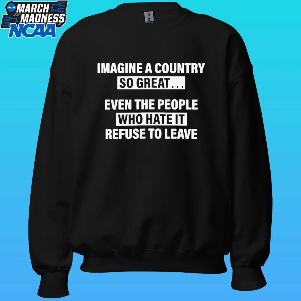 Imagine A Country So Great Even The People Who Hate It Refuse To Leave Shirt