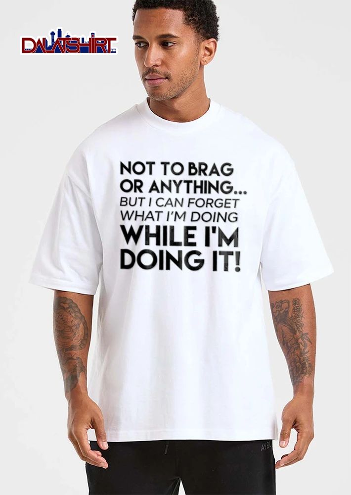 Not To Brag Or Anything But I Can Forget What I Am Doing While I Am Doing It shirt