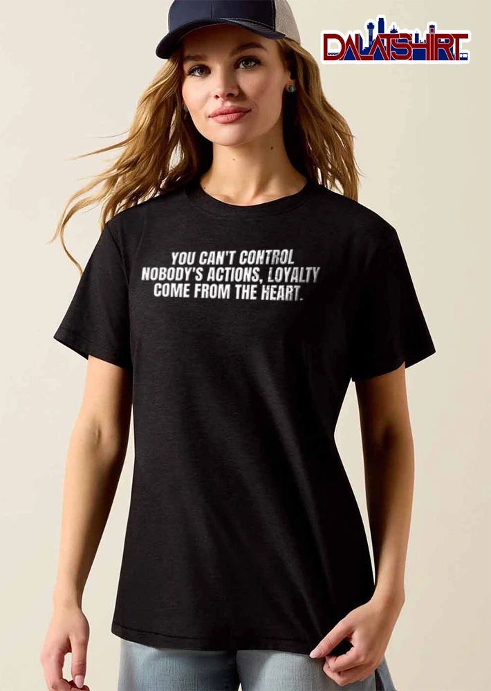 You Cant Control Nobodys Actions Loyalty Come From The Heart shirt