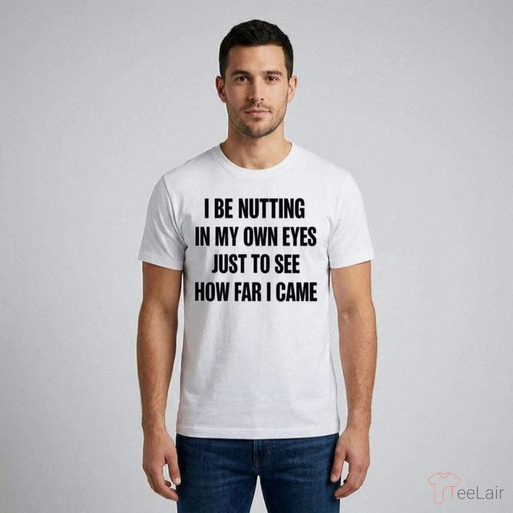 I BE NUTTING IN MY OWN EYES JUST TO SEE HOW FAR I CAME Shirt