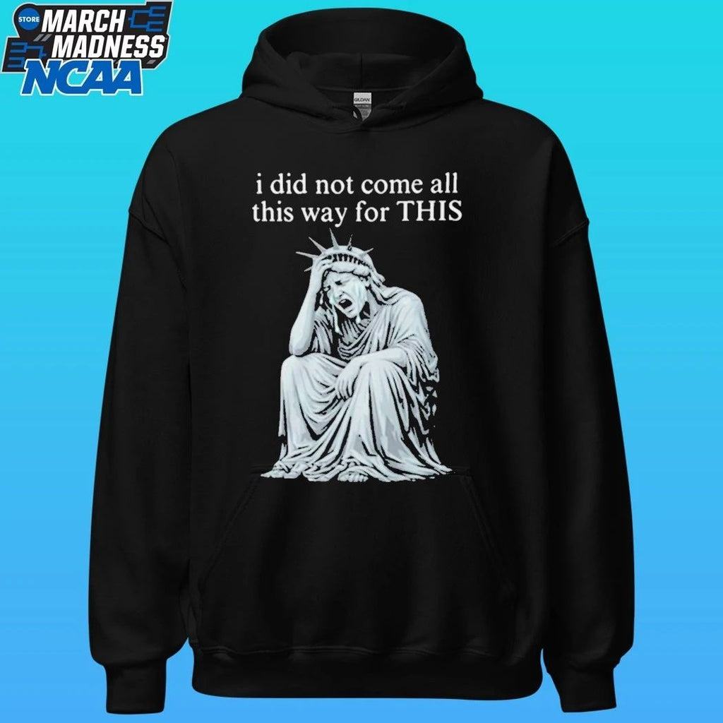 I Did Not Come All This Way For This Anti Trump Statue Of Liberty Sarcastic Political Shirt