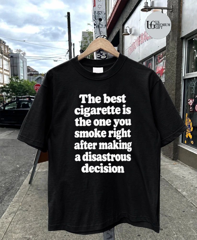 The best cigarette is the one you smoke right after making a disastrous decision shirt