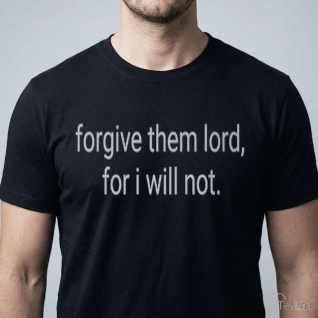Forgive Them Lord, For I Will Not Shirt