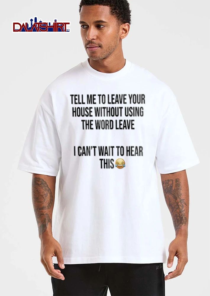 Tell Me To Leave Your House Without Using The Word Leave I Cant Wait To Hear This shirt