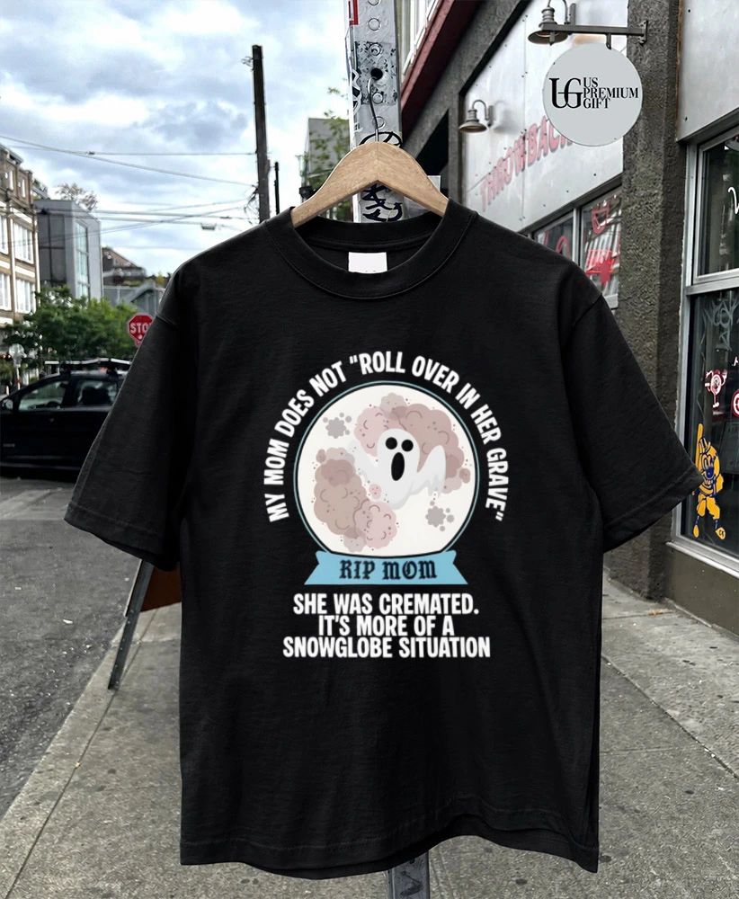 My Mom Does Not Roll Over in Her Grave She Was Cremated Snowglobe Situation shirt
