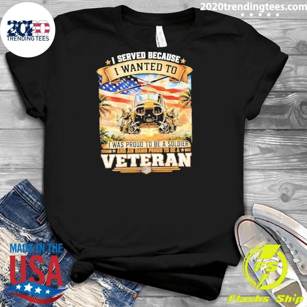 I Served Because I Wanted To I Was Proud To Be A Soldier and Am Damn Proud To Be A Veteran Tee Shirt