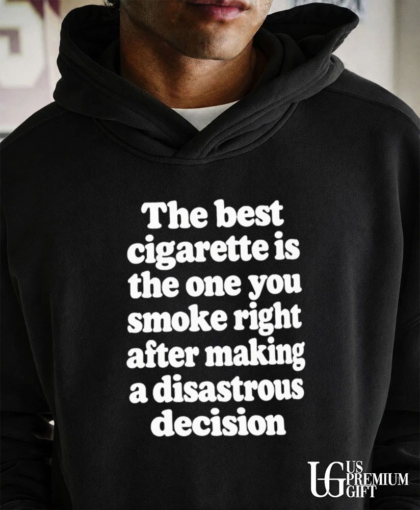 The best cigarette is the one you smoke right after making a disastrous decision shirt