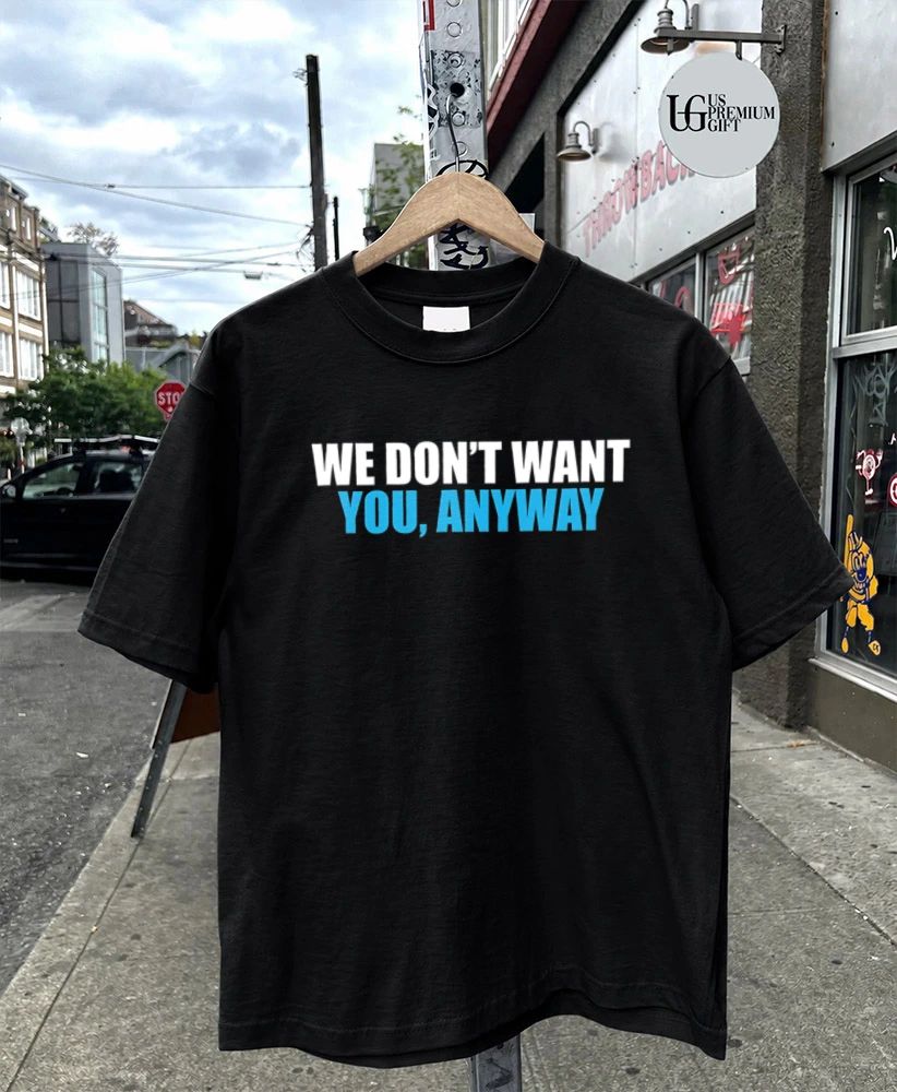 We don’t want you anyway shirt