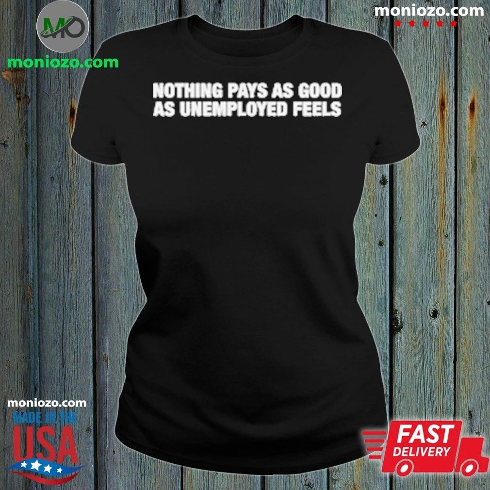 Nothing Pays As Good As Unemployed Feels T-Shirt