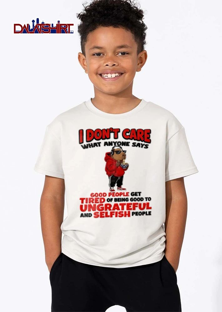 I Dont Care What Anyone Says Good People Get Tired Of Being Good To Ungrateful shirt