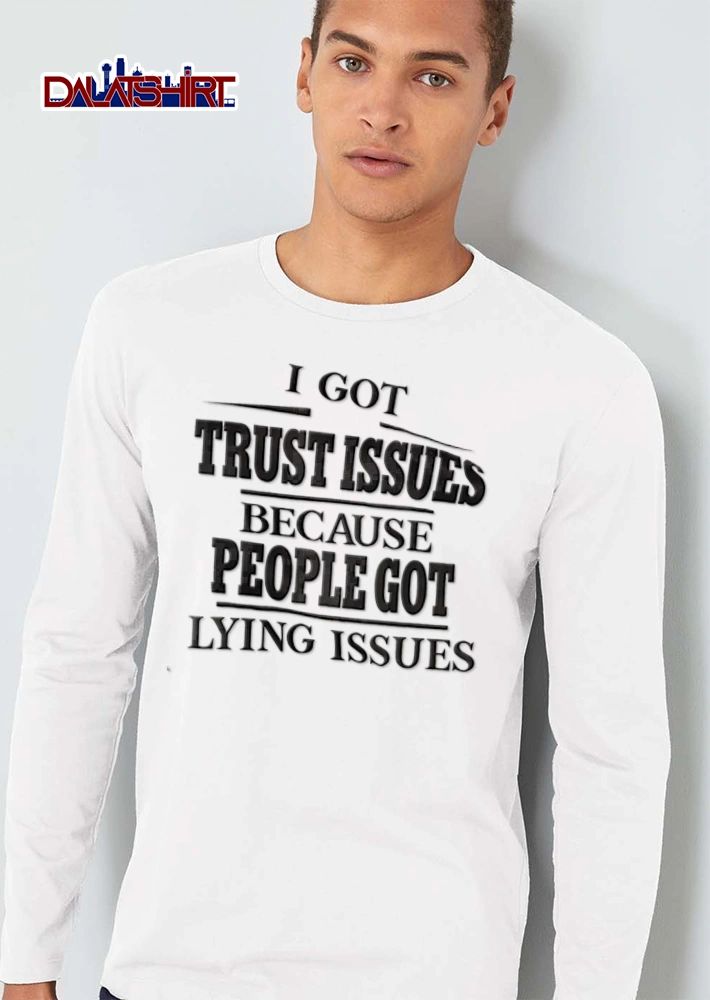 I Got Trust Issues Because People Got Lying Issues shirt