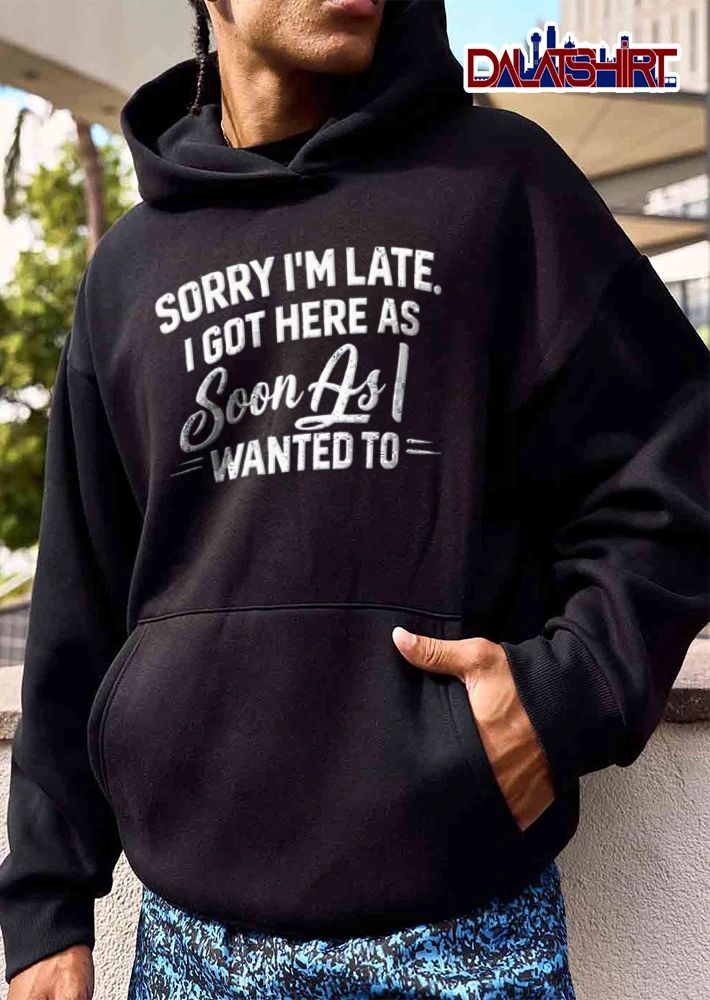 Sorry I Am Late I Got Here As Soon As I Wanted To shirt