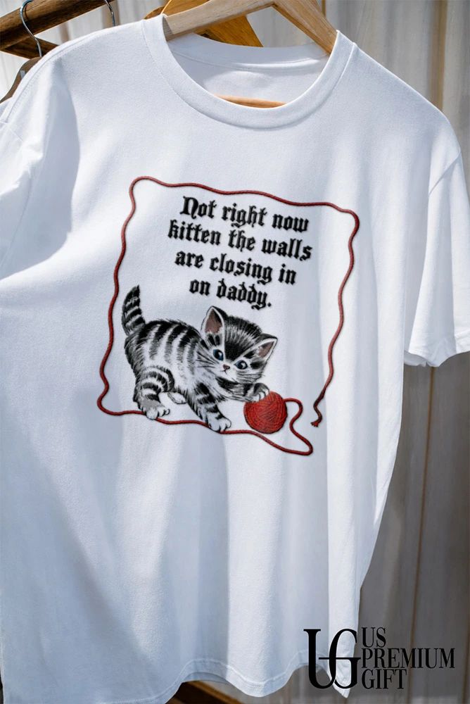 Cat not right now kitten the walls are closing in on Daddy shirt
