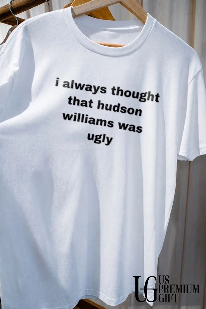 I always thought that hudson williams was ugly shirt