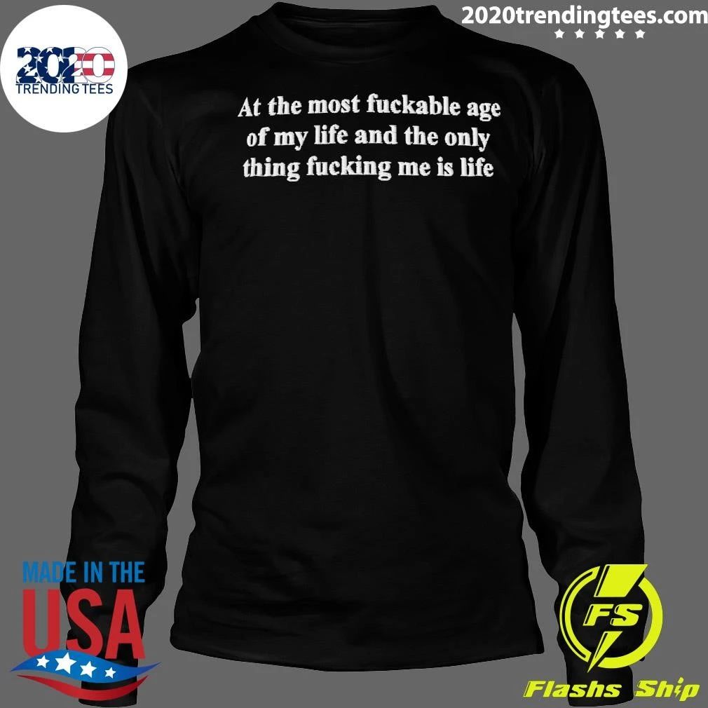 At The Most Fuckable Age of My Life And The Only Thing Fucking Me Is Life Shirt