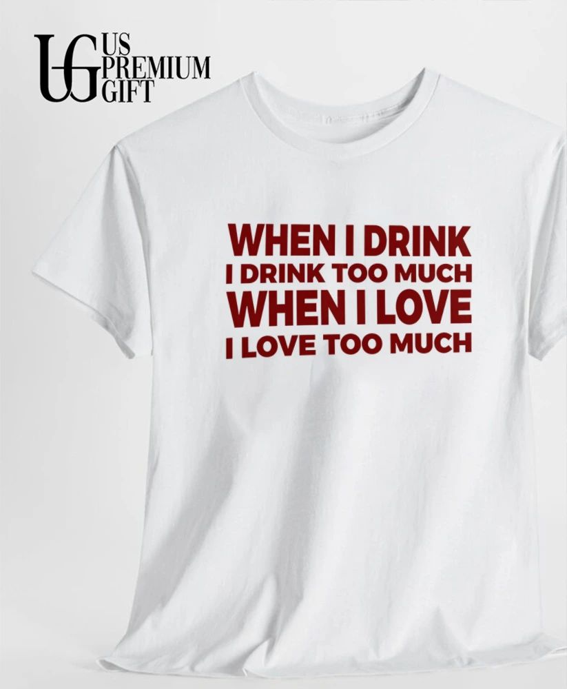 When I drink I drink too much when I love I love too much shirt