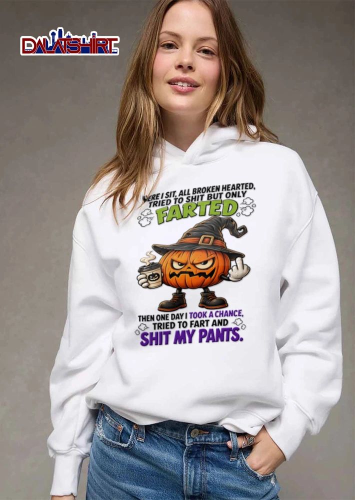 Here I Sit All Broken Hearted Tried To Shit But Only Farted Then One Day I Took A Chance Tried To Fart And Shit My Pants shirt