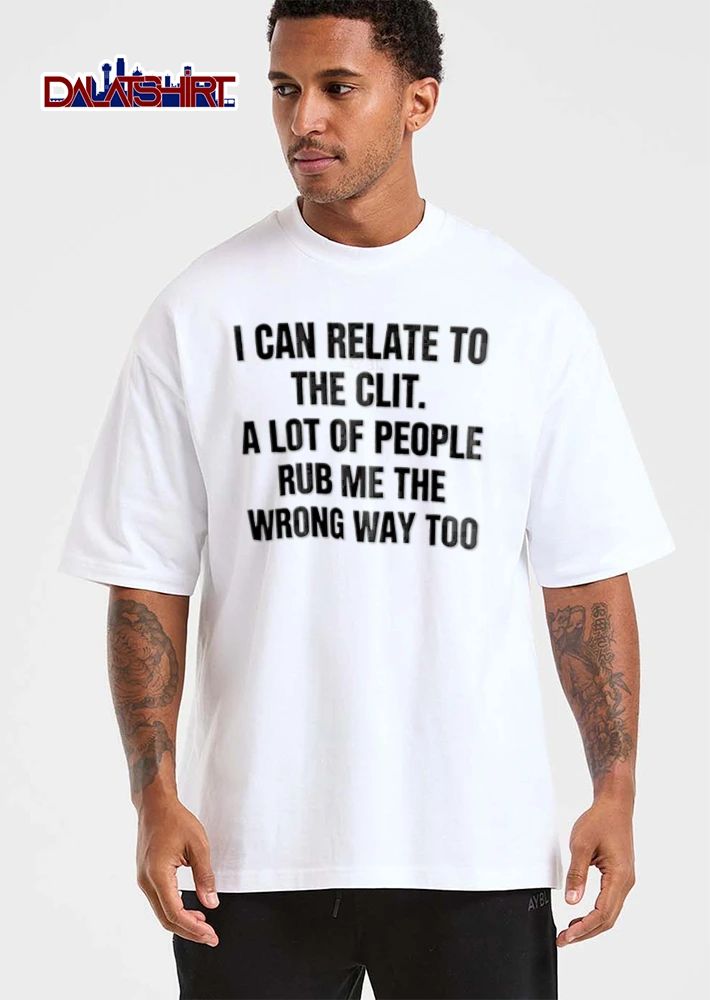 I Can Relate To The Clit A Lot Of People Rub Me The Wrong Way Too shirt