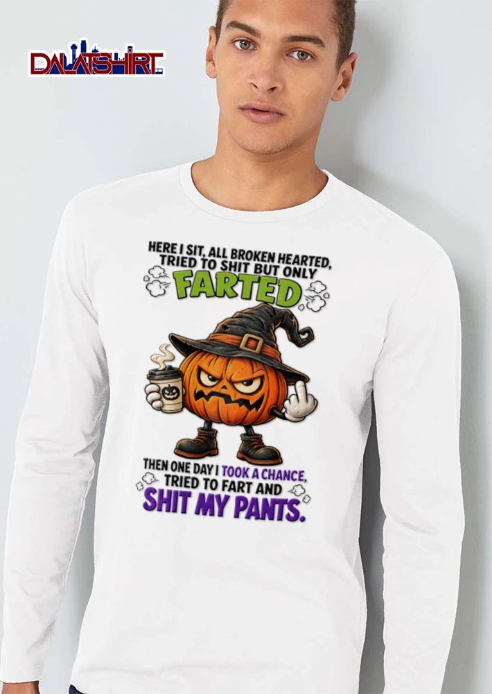 Here I Sit All Broken Hearted Tried To Shit But Only Farted Then One Day I Took A Chance Tried To Fart And Shit My Pants shirt