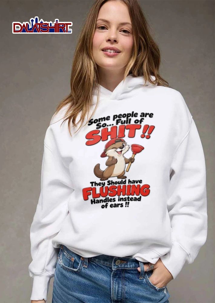 Some People Are So Full Of Shit They Should Have Flushing Handles Instead Of Ears shirt