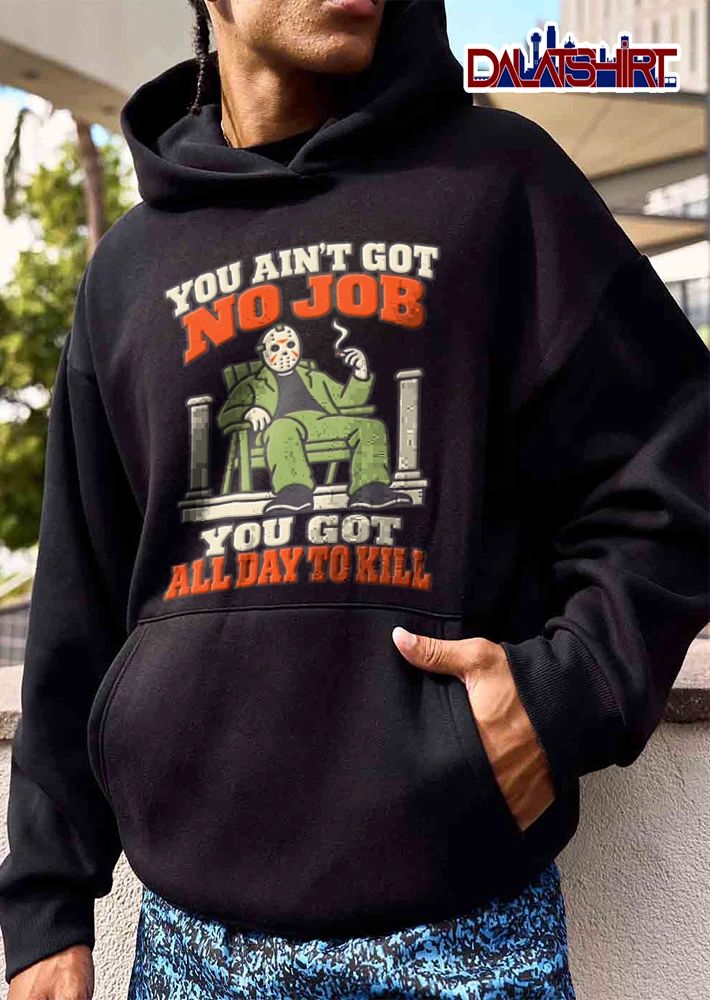 You Aint Got No Job You Got All Day To Kill shirt