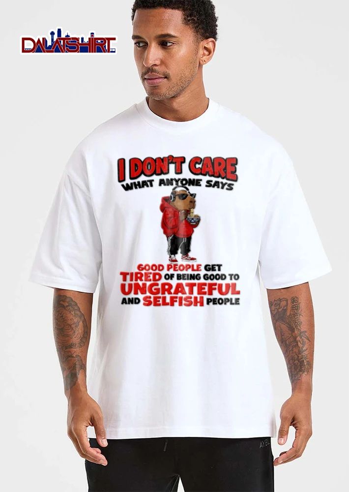 I Dont Care What Anyone Says Good People Get Tired Of Being Good To Ungrateful shirt