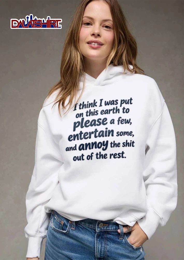 I think I was put on this earth to please a few entertain some and annoy the shit out of the rest shirt